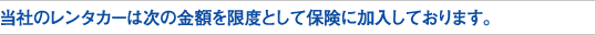 当社のレンタカーは次の金額を限度として保険に加入しております。