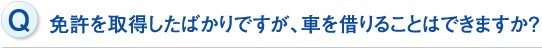 免許を取得したばかりですが、車を借りることはできますか？