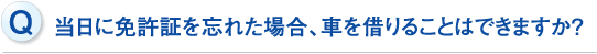 当日に免許証を忘れた場合、車を借りることはできますか？