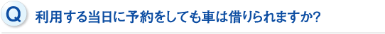 利用する当日に予約をしても車は借りられますか？